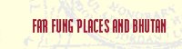Far Fung Places and Bhutan